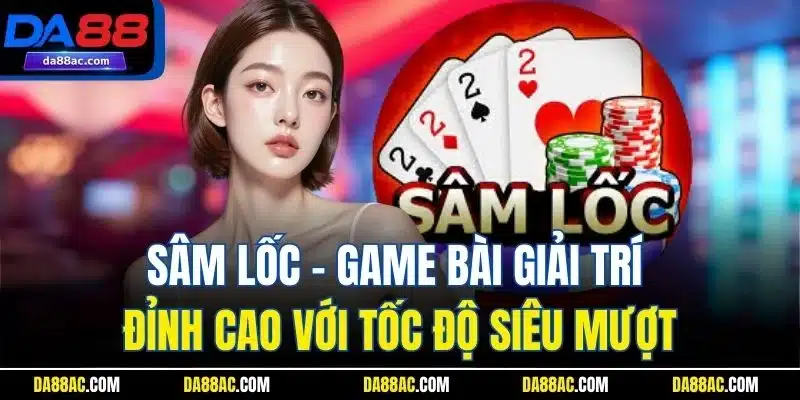 Sâm Lốc – Game Bài Giải Trí Đỉnh Cao Với Tốc Độ Siêu Mượt