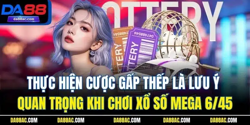 Xổ Số Mega 6/45 - Trải Nghiệm Quay Cầu Hấp Dẫn Nhất DA88 5 Thực hiện cược gấp thếp là lưu ý quan trọng khi chơi xổ số Mega 6/45