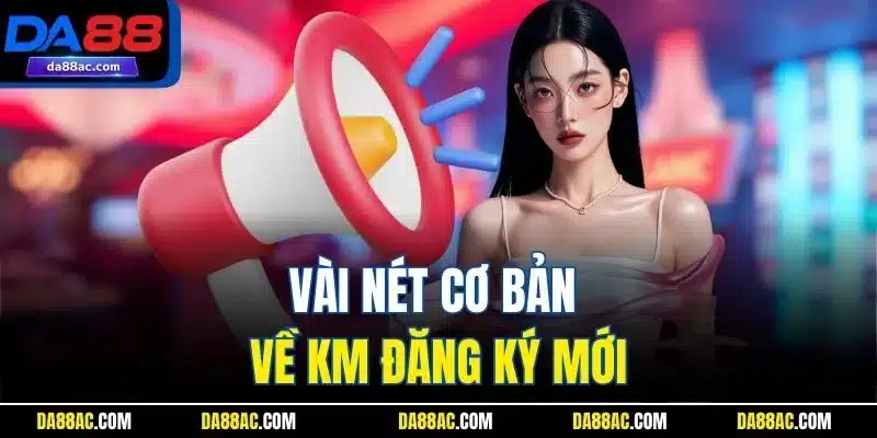 KM Đăng Ký Mới - Tăng Vốn, Tăng Cơ Hội Chơi Game Đỉnh Cao 2 Vài nét cơ bản về KM đăng ký mới